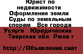 Юрист по недвижимости. Оформление земли. Суды по земельным спорам - Все города Услуги » Юридические   . Тверская обл.,Ржев г.